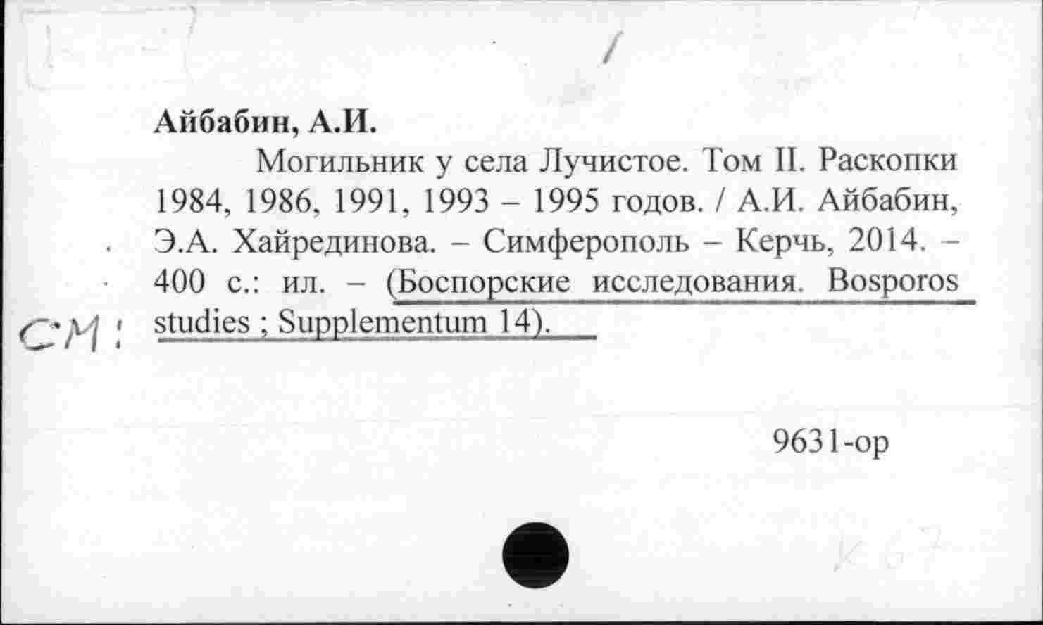 ﻿Айбабин, А.И.
Могильник у села Лучистое. Том II. Раскопки 1984, 1986, 1991, 1993 - 1995 годов. / А.И. Айбабин, Э.А. Хайрединова. - Симферополь - Керчь, 2014. -400 с.: ил. - (Боспорские исследования. Bosporos ' studies ; Suppiementum 14).
9631-op